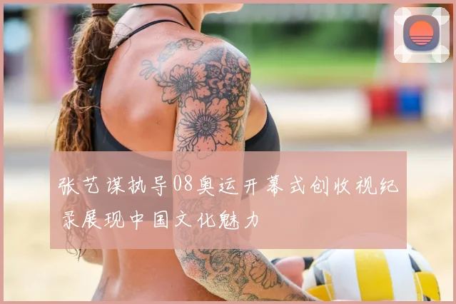张艺谋执导08奥运开幕式创收视纪录展现中国文化魅力