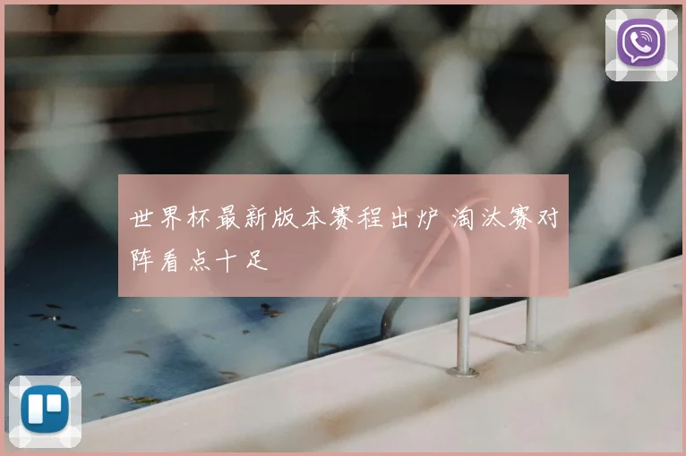 世界杯最新版本赛程出炉 淘汰赛对阵看点十足