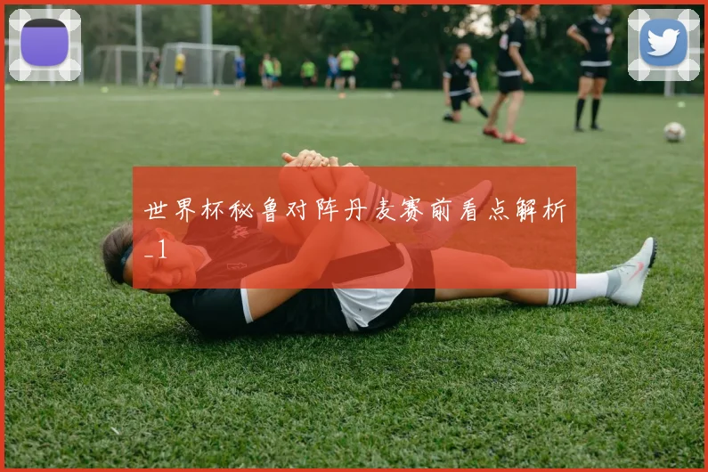 世界杯秘鲁对阵丹麦赛前看点解析_1