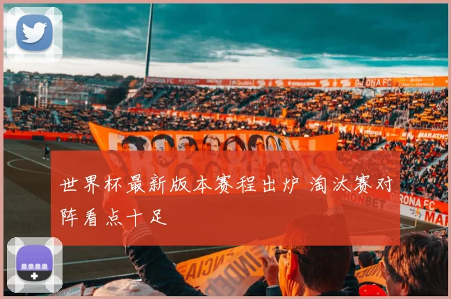 世界杯最新版本赛程出炉 淘汰赛对阵看点十足