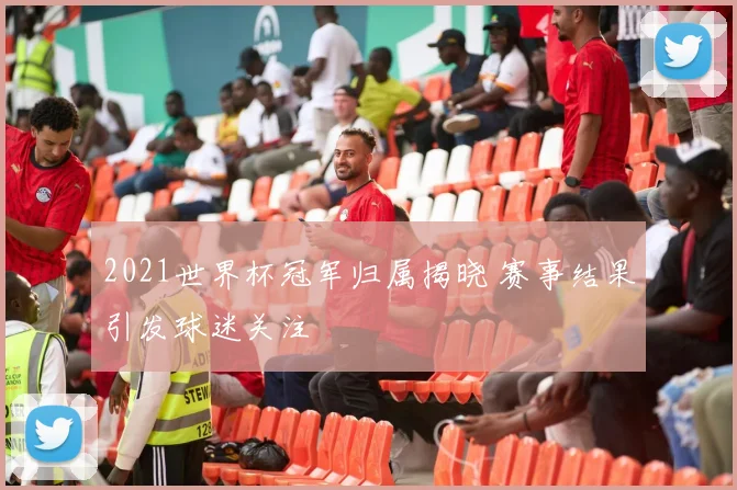 2021世界杯冠军归属揭晓 赛事结果引发球迷关注