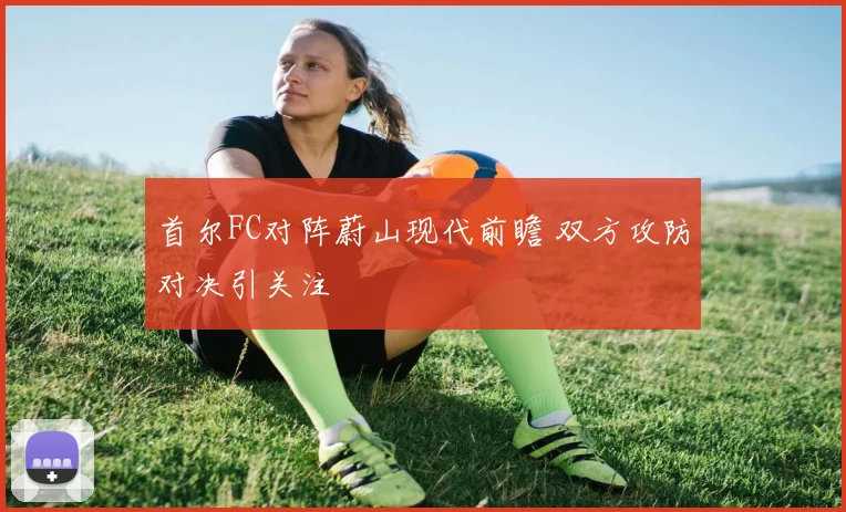 首尔FC对阵蔚山现代前瞻 双方攻防对决引关注