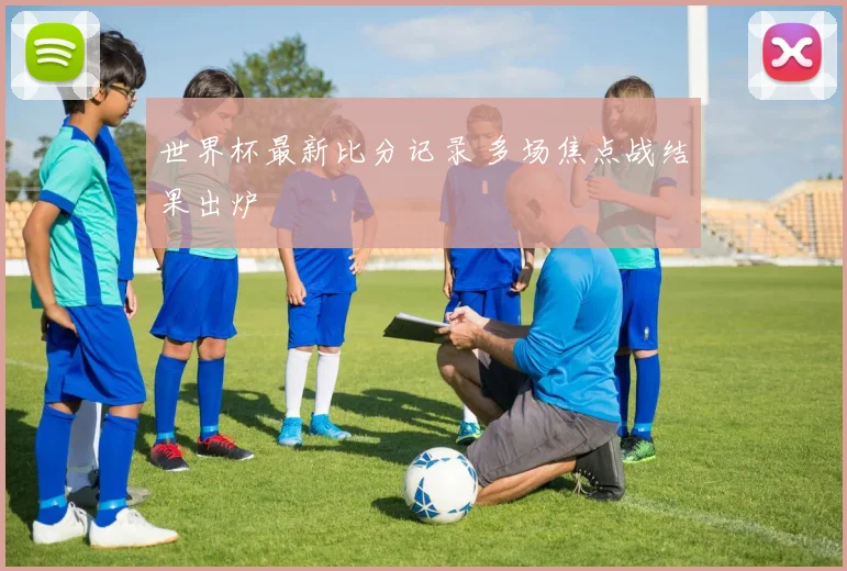 世界杯最新比分记录 多场焦点战结果出炉