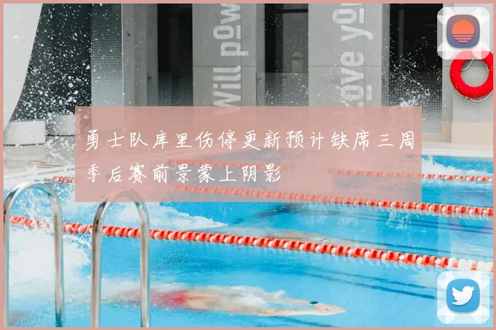 勇士队库里伤停更新预计缺席三周季后赛前景蒙上阴影