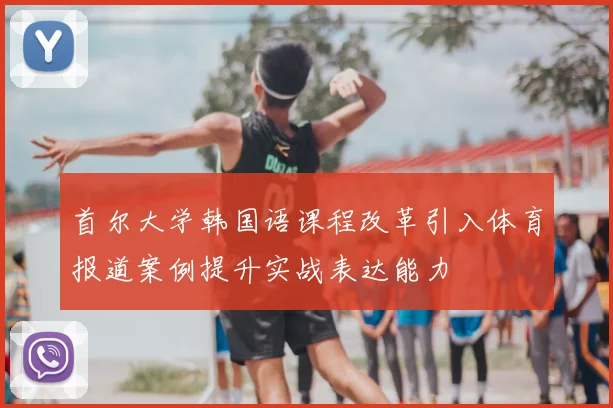 首尔大学韩国语课程改革引入体育报道案例提升实战表达能力