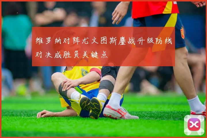 维罗纳对阵尤文图斯鏖战升级防线对决成胜负关键点