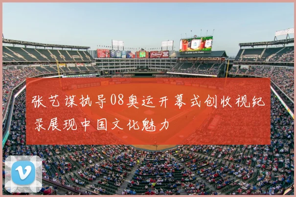 张艺谋执导08奥运开幕式创收视纪录展现中国文化魅力
