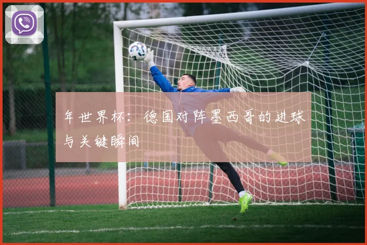 年世界杯：德国对阵墨西哥的进球与关键瞬间