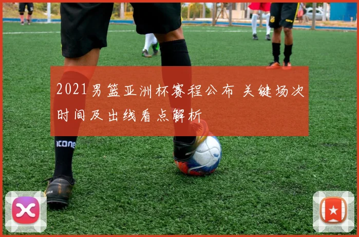 2021男篮亚洲杯赛程公布 关键场次时间及出线看点解析