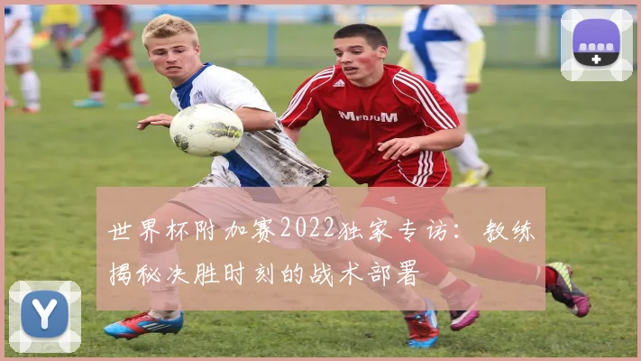 世界杯附加赛2022独家专访：教练揭秘决胜时刻的战术部署