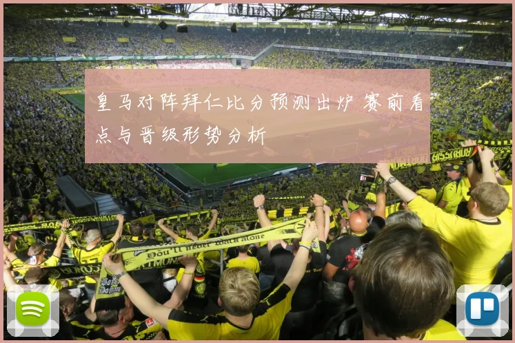 皇马对阵拜仁比分预测出炉 赛前看点与晋级形势分析