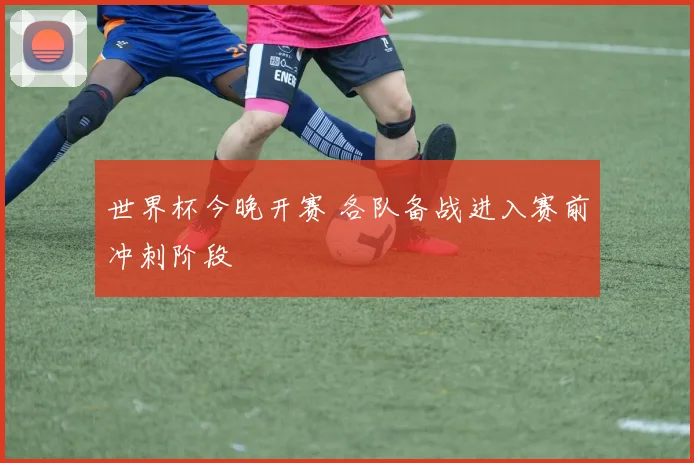 世界杯今晚开赛 各队备战进入赛前冲刺阶段