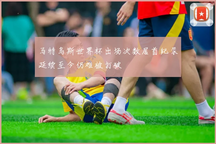 马特乌斯世界杯出场次数居首纪录延续至今仍难被打破