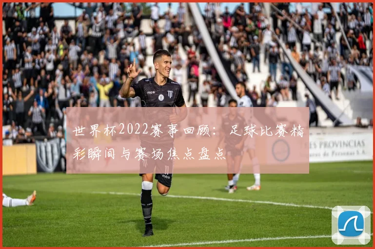 世界杯2022赛事回顾：足球比赛精彩瞬间与赛场焦点盘点