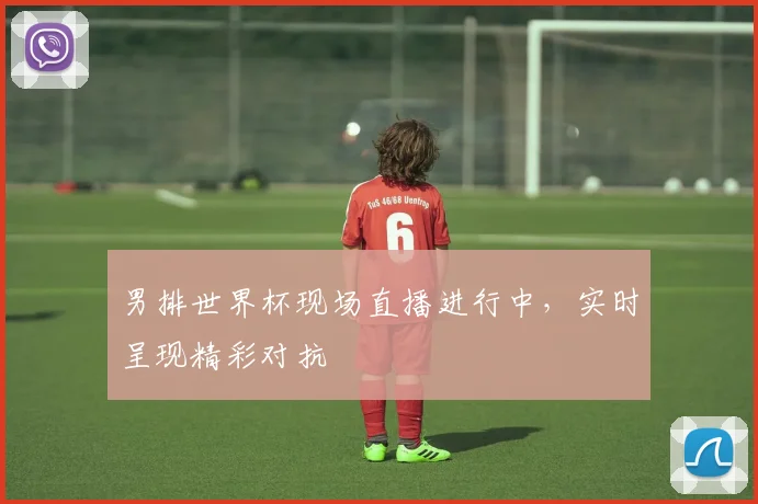 男排世界杯现场直播进行中，实时呈现精彩对抗