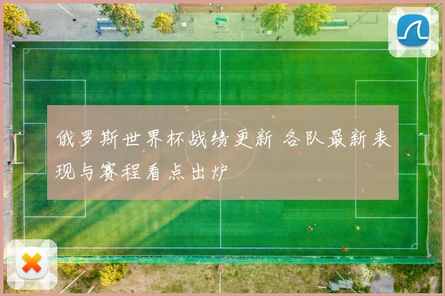 俄罗斯世界杯战绩更新 各队最新表现与赛程看点出炉