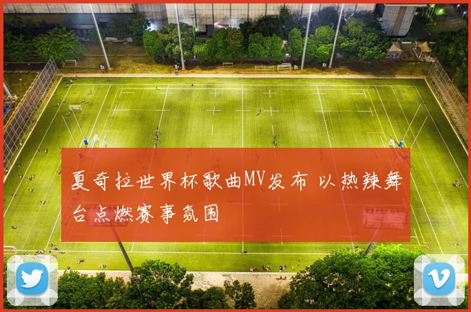夏奇拉世界杯歌曲MV发布 以热辣舞台点燃赛事氛围
