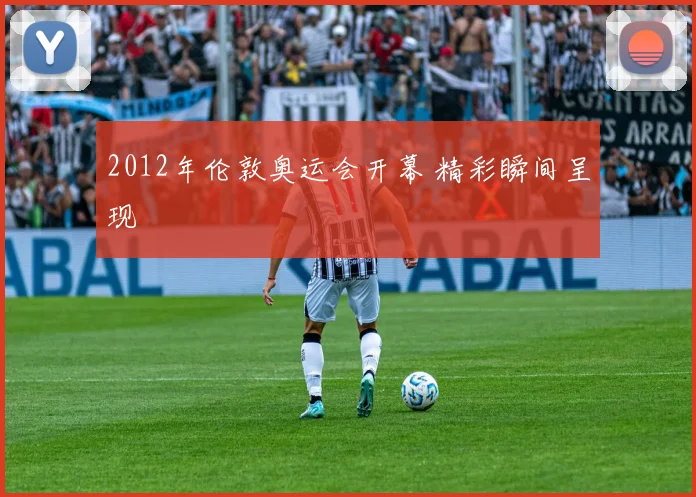 2012年伦敦奥运会开幕 精彩瞬间呈现