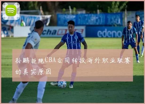 孙鹏拒绝CBA合同转投海外职业联赛的真实原因