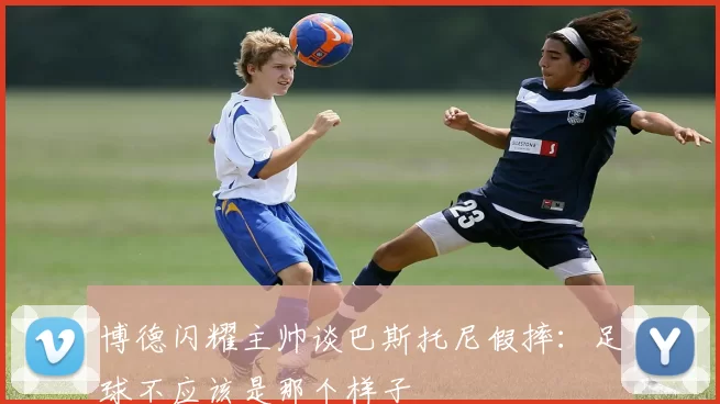 博德闪耀主帅谈巴斯托尼假摔：足球不应该是那个样子