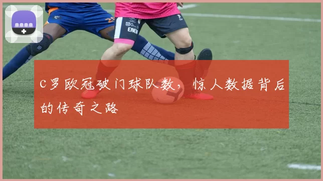 c罗欧冠破门球队数，惊人数据背后的传奇之路