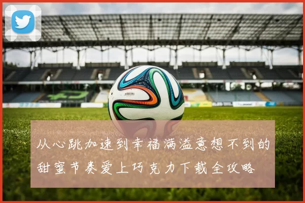 从心跳加速到幸福满溢意想不到的甜蜜节奏爱上巧克力下载全攻略
