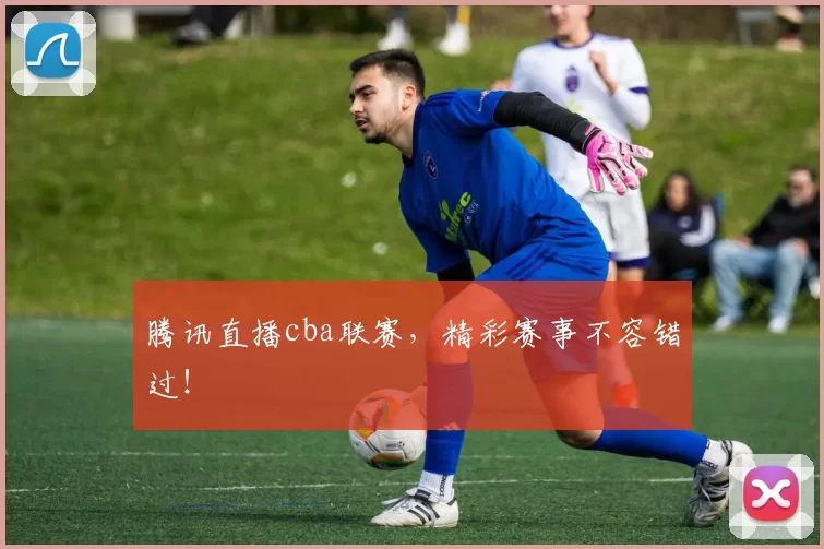 腾讯直播cba联赛,精彩赛事不容错过!