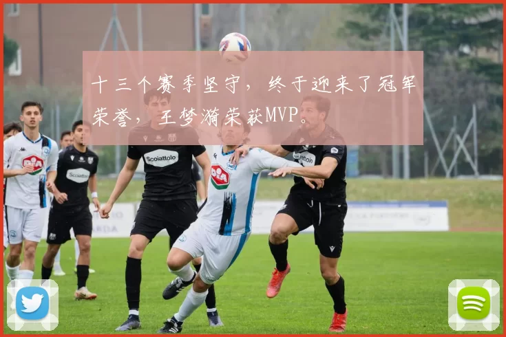 十三个赛季坚守，终于迎来了冠军荣誉，王梦漪荣获MVP。