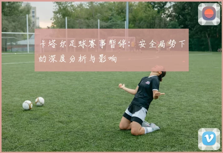 卡塔尔足球赛事暂停：安全局势下的深度分析与影响