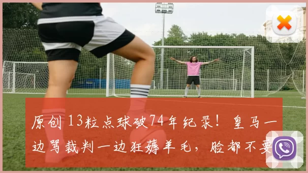 原创 13粒点球破74年纪录！皇马一边骂裁判一边狂薅羊毛，脸都不要了？