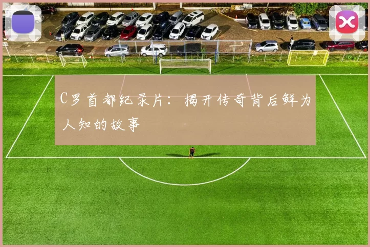 C罗首都纪录片：揭开传奇背后鲜为人知的故事