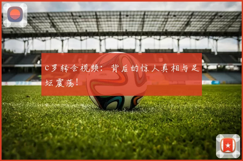 c罗转会视频:背后的惊人真相与足坛震荡!