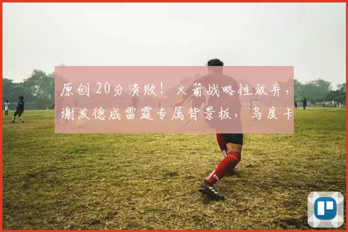 原创 20分溃败！火箭战略性放弃，谢泼德成雷霆专属背景板，乌度卡用人再陷争议