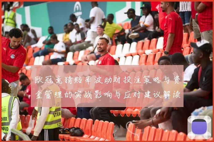 欧冠竞猜赔率波动对投注策略与资金管理的实战影响与应对建议解读