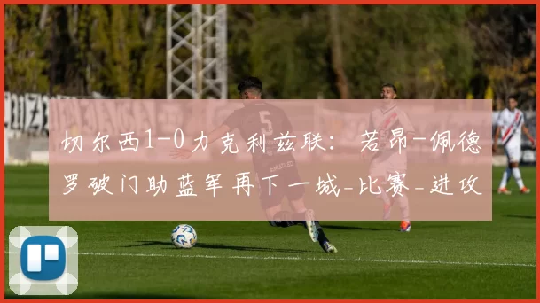 切尔西1-0力克利兹联：若昂-佩德罗破门助蓝军再下一城_比赛_进攻_塞尼奥