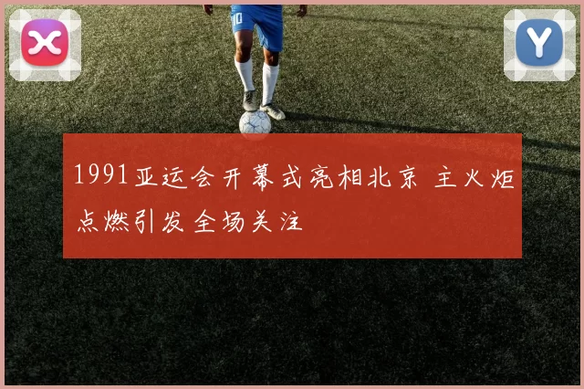 1991亚运会开幕式亮相北京 主火炬点燃引发全场关注