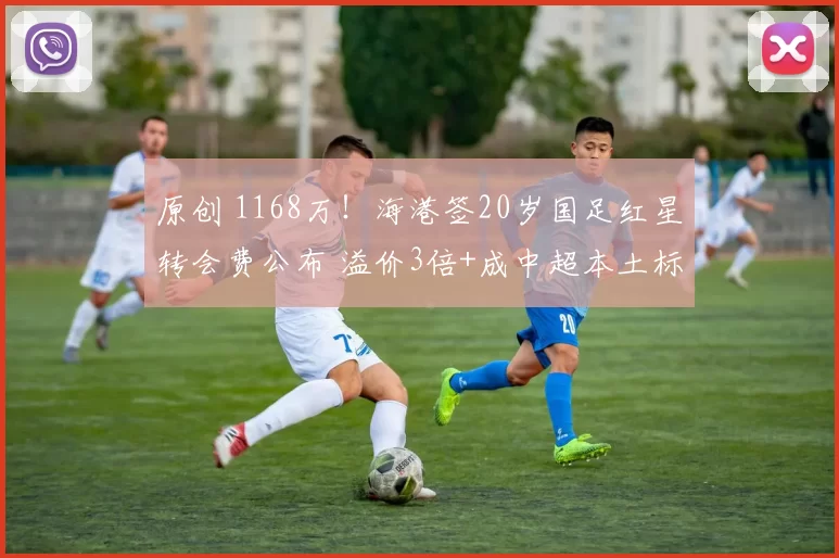 原创 1168万！海港签20岁国足红星转会费公布 溢价3倍+成中超本土标王