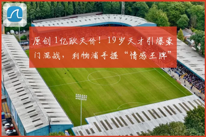 原创 1亿欧天价！19岁天才引爆豪门混战，利物浦手握“情感王牌”