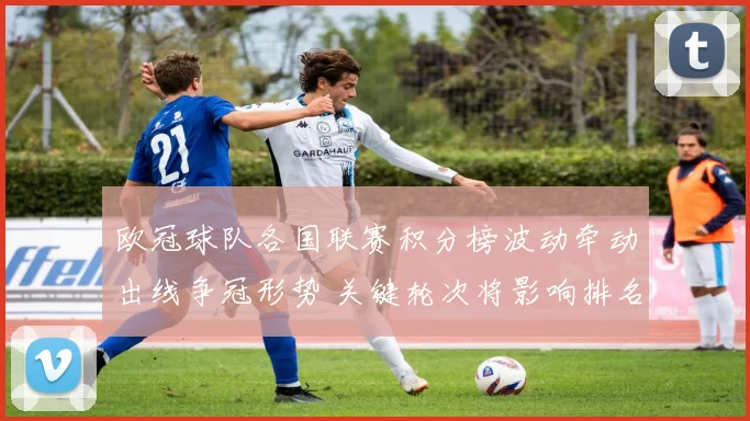 欧冠球队各国联赛积分榜波动牵动出线争冠形势 关键轮次将影响排名