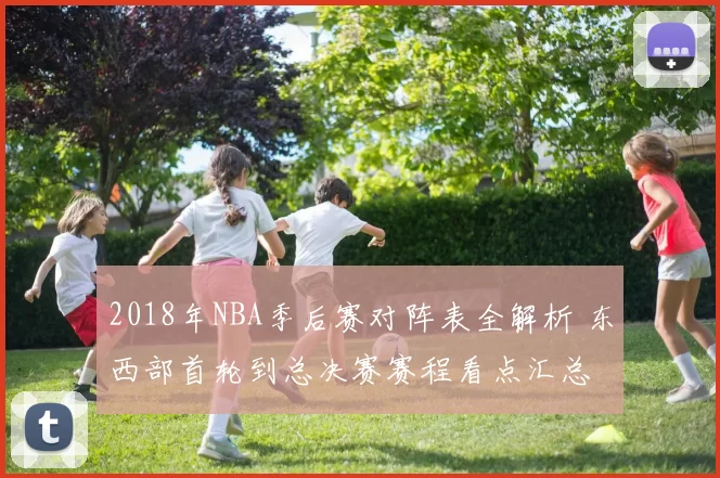 2018年NBA季后赛对阵表全解析 东西部首轮到总决赛赛程看点汇总