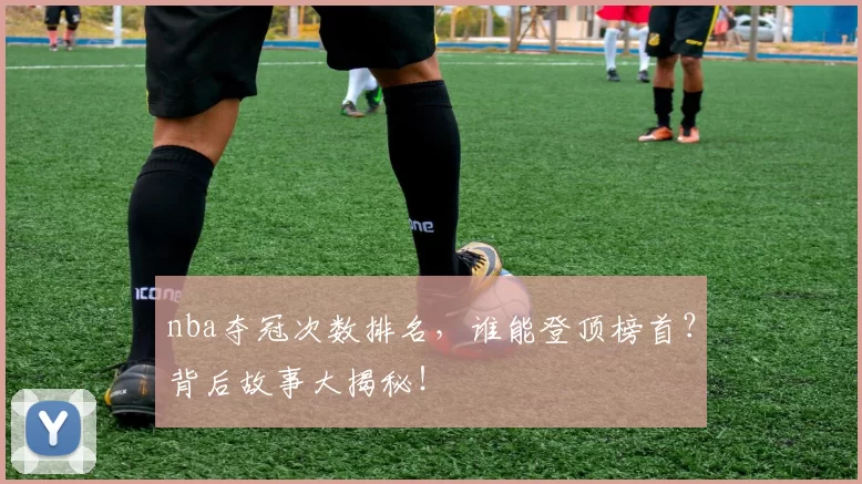 nba夺冠次数排名,谁能登顶榜首?背后故事大揭秘!
