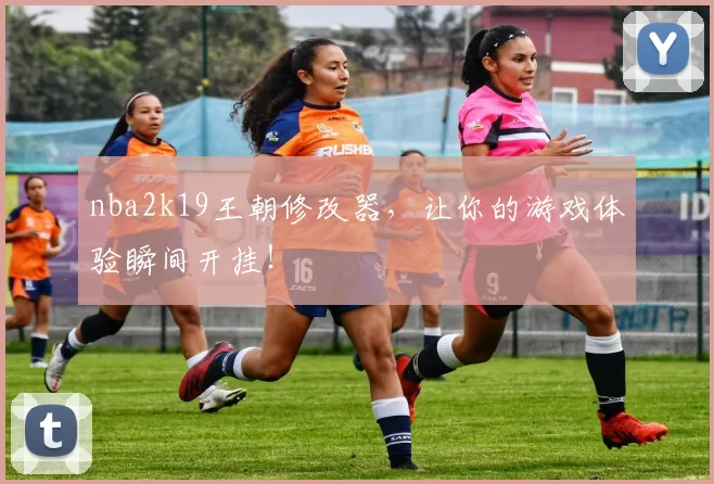 nba2k19王朝修改器，让你的游戏体验瞬间开挂！