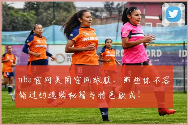 nba官网美国官网球服，那些你不容错过的选购秘籍与特色款式！