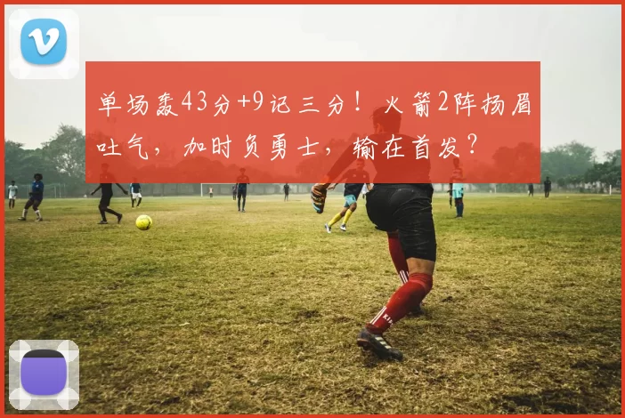 单场轰43分+9记三分！火箭2阵扬眉吐气，加时负勇士，输在首发？