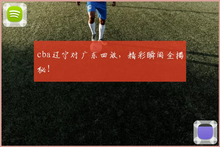 cba辽宁对广东回放，精彩瞬间全揭秘！