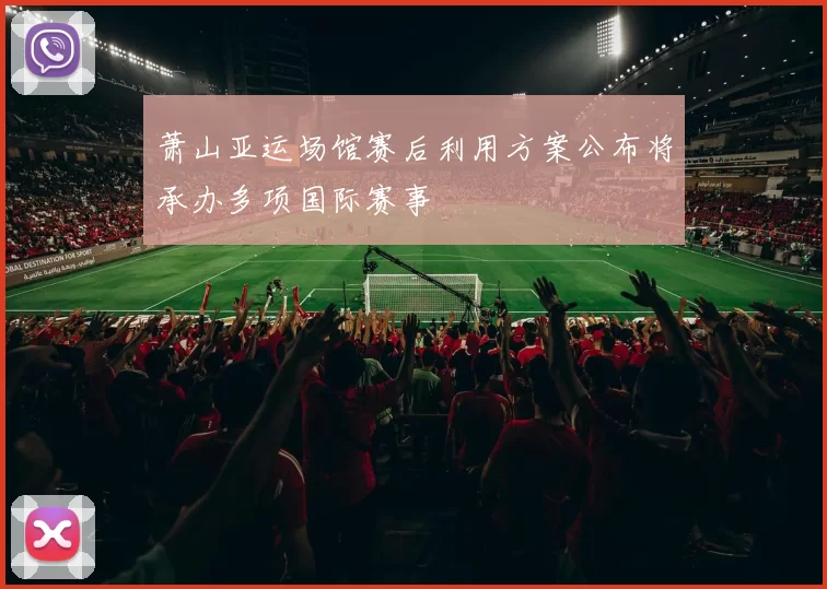 萧山亚运场馆赛后利用方案公布将承办多项国际赛事