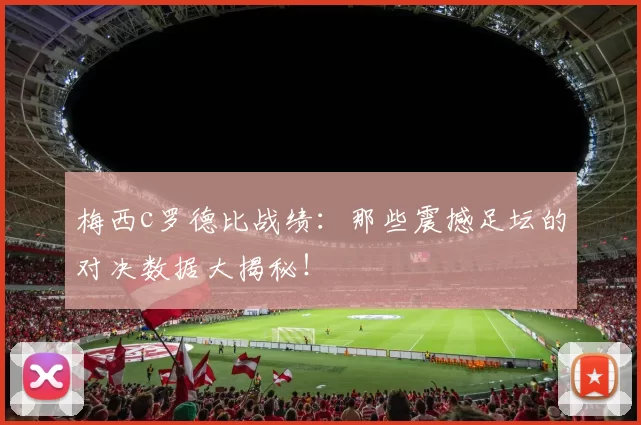 梅西c罗德比战绩:那些震撼足坛的对决数据大揭秘!