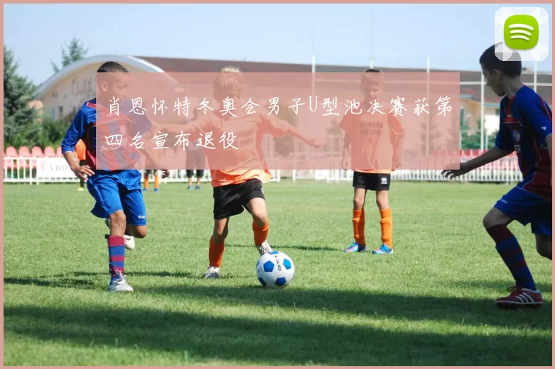 肖恩怀特冬奥会男子U型池决赛获第四名宣布退役