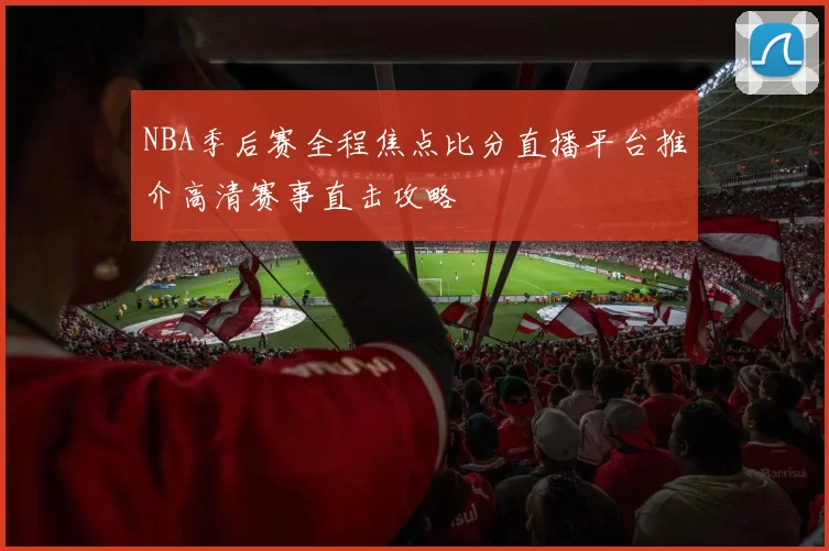 NBA季后赛全程焦点比分直播平台推介高清赛事直击攻略