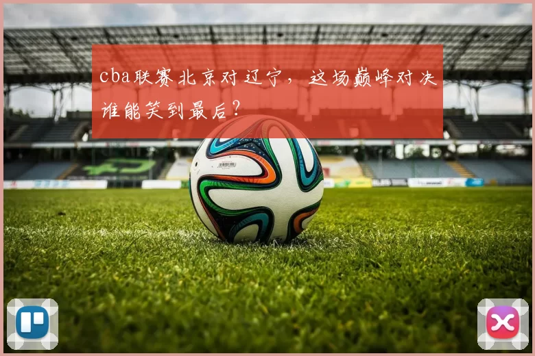cba联赛北京对辽宁，这场巅峰对决谁能笑到最后？